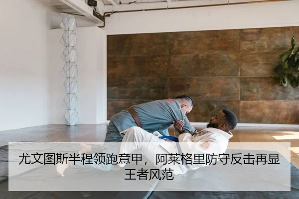 尤文图斯半程领跑意甲，阿莱格里防守反击再显王者风范